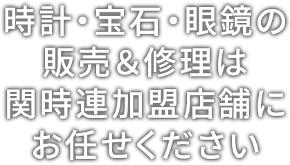 時計・宝石・眼鏡の販売＆修理は関時連加盟店舗にお任せください